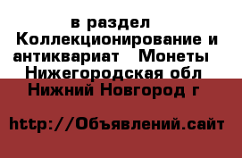 в раздел : Коллекционирование и антиквариат » Монеты . Нижегородская обл.,Нижний Новгород г.
